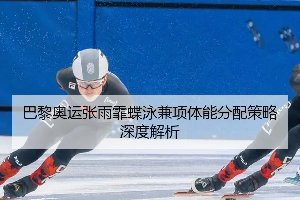 巴黎奥运张雨霏蝶泳兼项体能分配策略深度解析