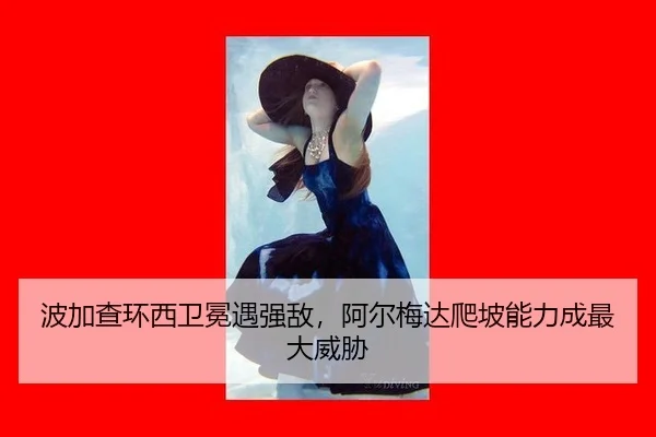 波加查环西卫冕遇强敌，阿尔梅达爬坡能力成最大威胁
