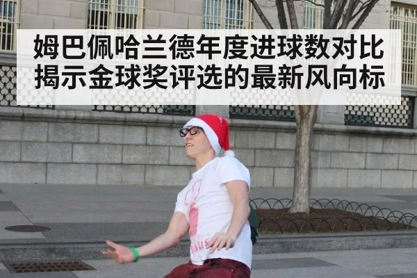 姆巴佩哈兰德年度进球数对比揭示金球奖评选的最新风向标