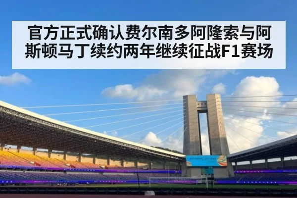 官方正式确认费尔南多阿隆索与阿斯顿马丁续约两年继续征战F1赛场