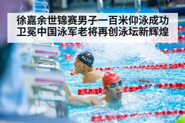徐嘉余世锦赛男子一百米仰泳成功卫冕中国泳军老将再创泳坛新辉煌