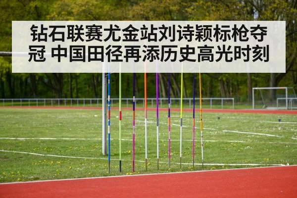 钻石联赛尤金站刘诗颖标枪夺冠 中国田径再添历史高光时刻