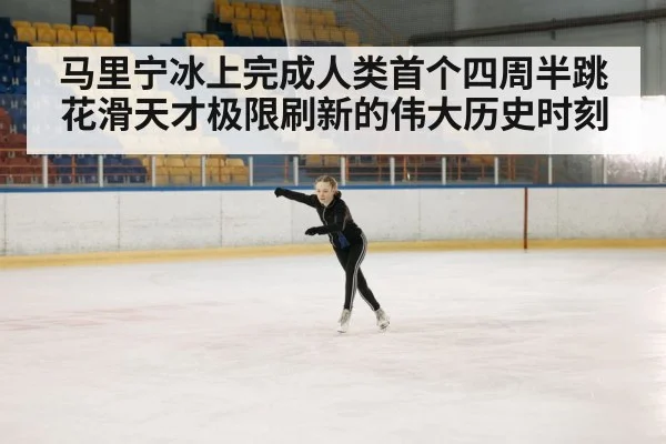 马里宁冰上完成人类首个四周半跳花滑天才极限刷新的伟大历史时刻