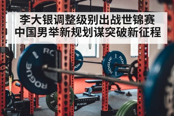 李大银调整级别出战世锦赛 中国男举新规划谋突破新征程