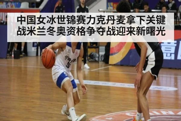 中国女冰世锦赛力克丹麦拿下关键战米兰冬奥资格争夺战迎来新曙光